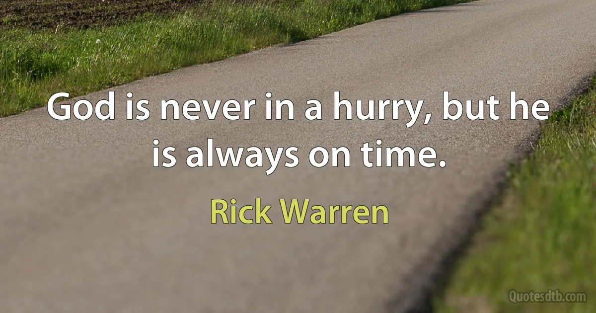 God is never in a hurry, but he is always on time. (Rick Warren)