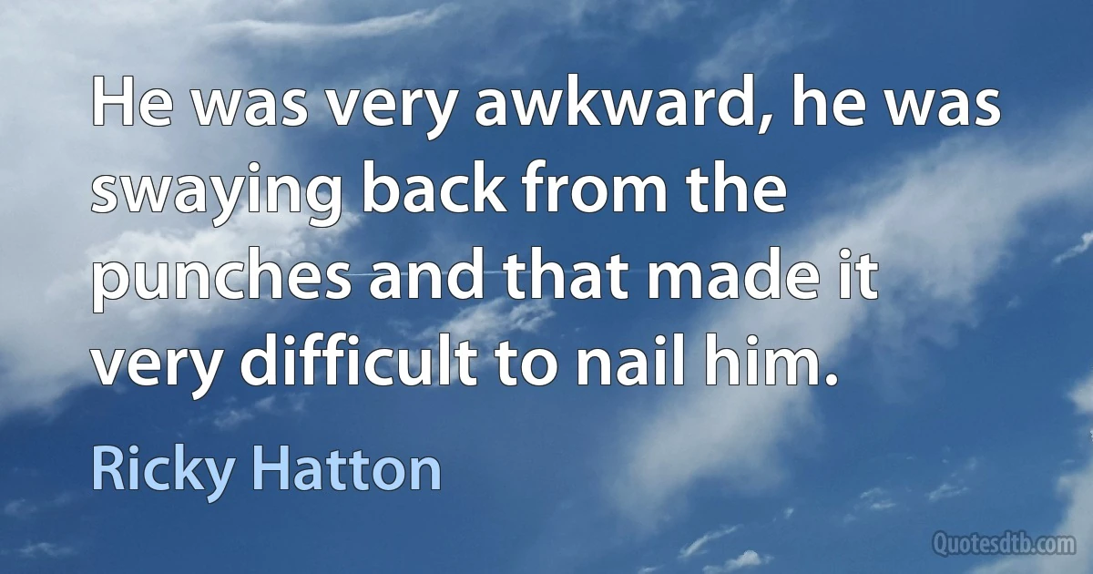 He was very awkward, he was swaying back from the punches and that made it very difficult to nail him. (Ricky Hatton)