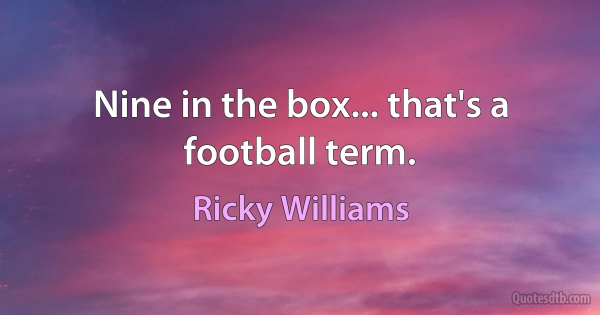 Nine in the box... that's a football term. (Ricky Williams)