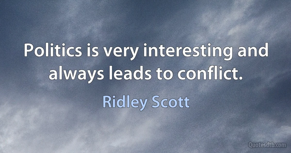 Politics is very interesting and always leads to conflict. (Ridley Scott)