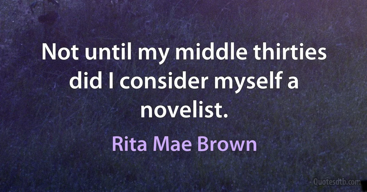 Not until my middle thirties did I consider myself a novelist. (Rita Mae Brown)