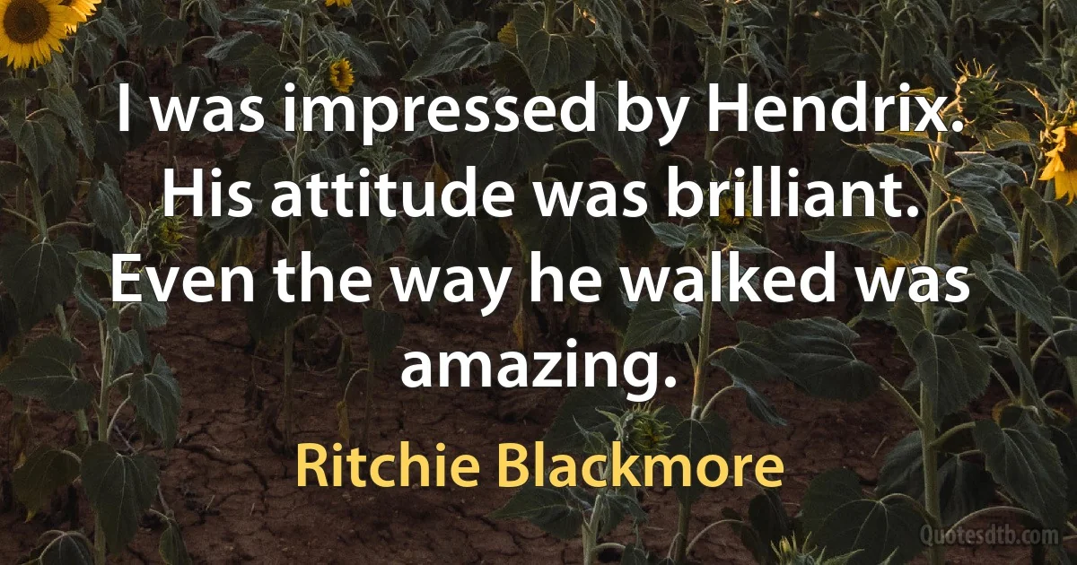 I was impressed by Hendrix. His attitude was brilliant. Even the way he walked was amazing. (Ritchie Blackmore)