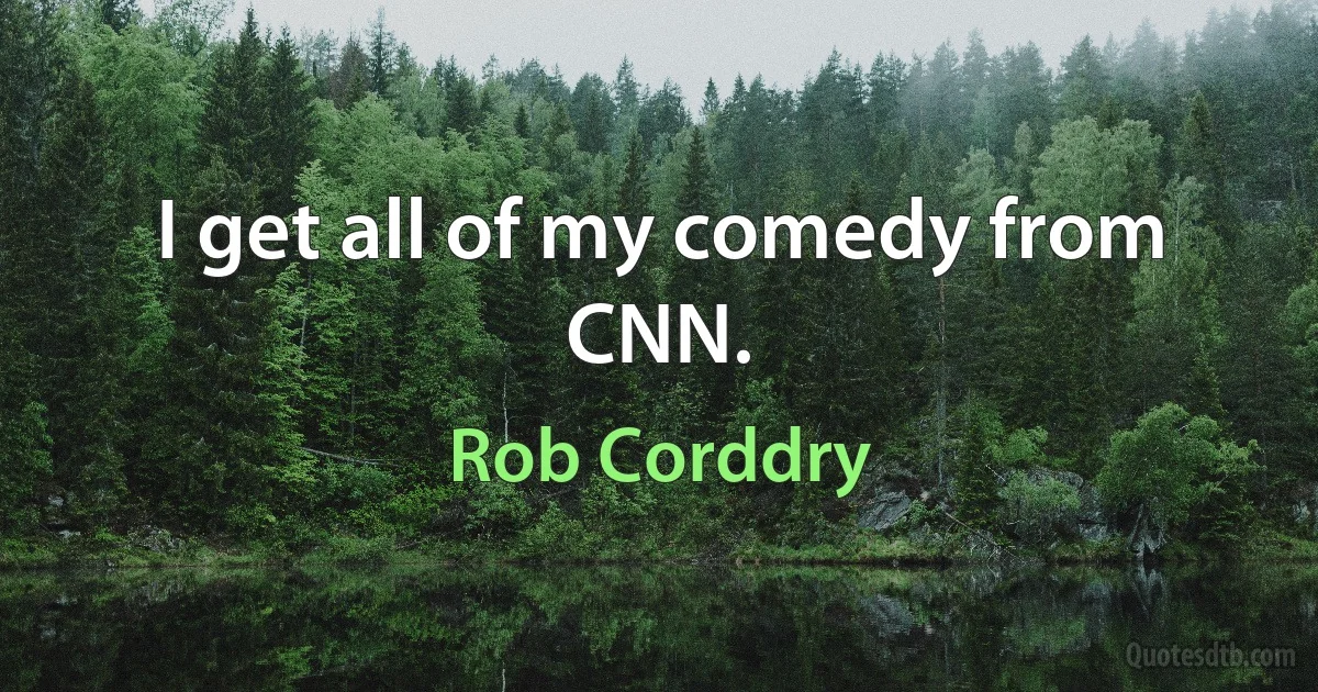 I get all of my comedy from CNN. (Rob Corddry)