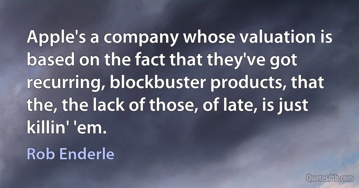 Apple's a company whose valuation is based on the fact that they've got recurring, blockbuster products, that the, the lack of those, of late, is just killin' 'em. (Rob Enderle)