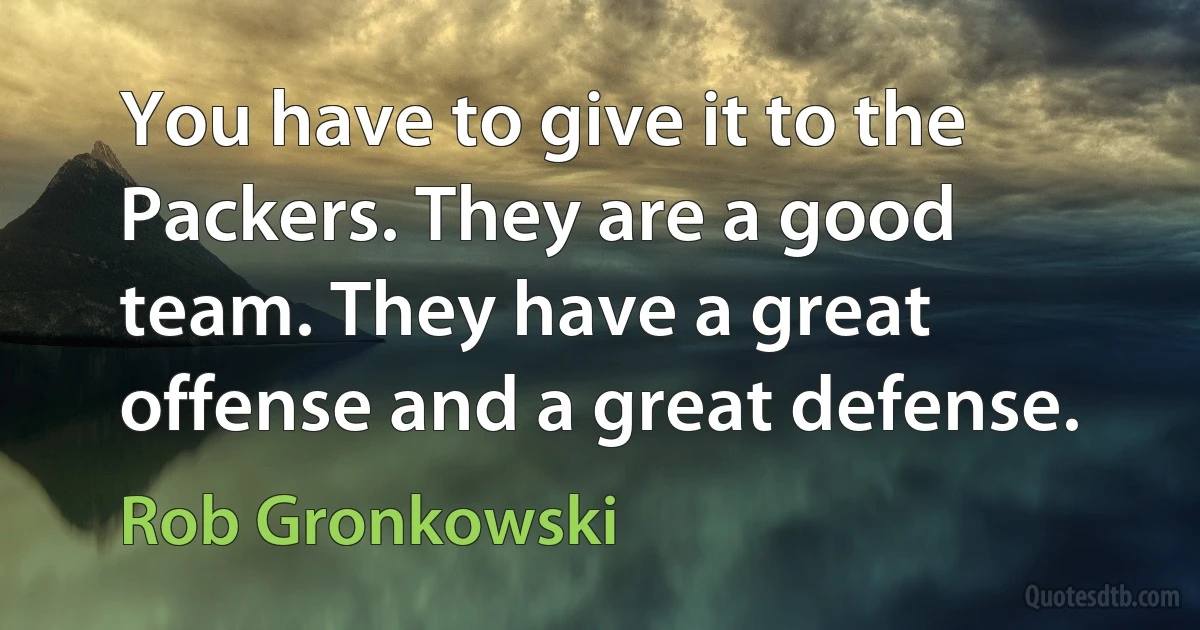 You have to give it to the Packers. They are a good team. They have a great offense and a great defense. (Rob Gronkowski)