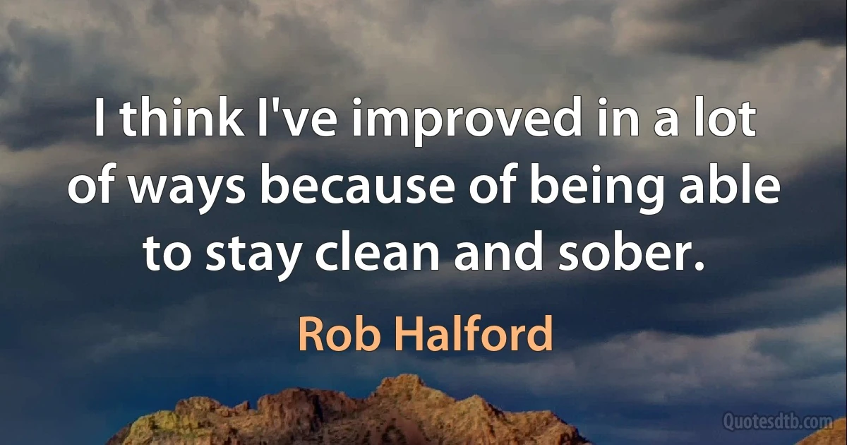 I think I've improved in a lot of ways because of being able to stay clean and sober. (Rob Halford)