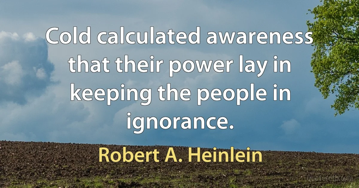 Cold calculated awareness that their power lay in keeping the people in ignorance. (Robert A. Heinlein)