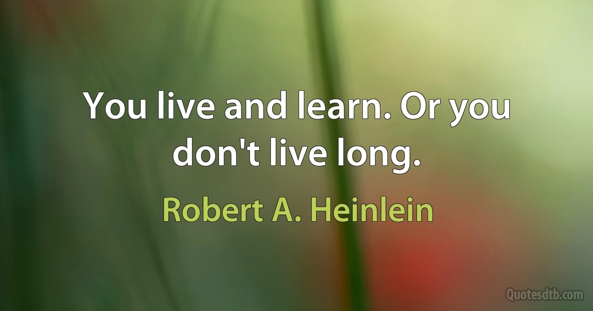 You live and learn. Or you don't live long. (Robert A. Heinlein)