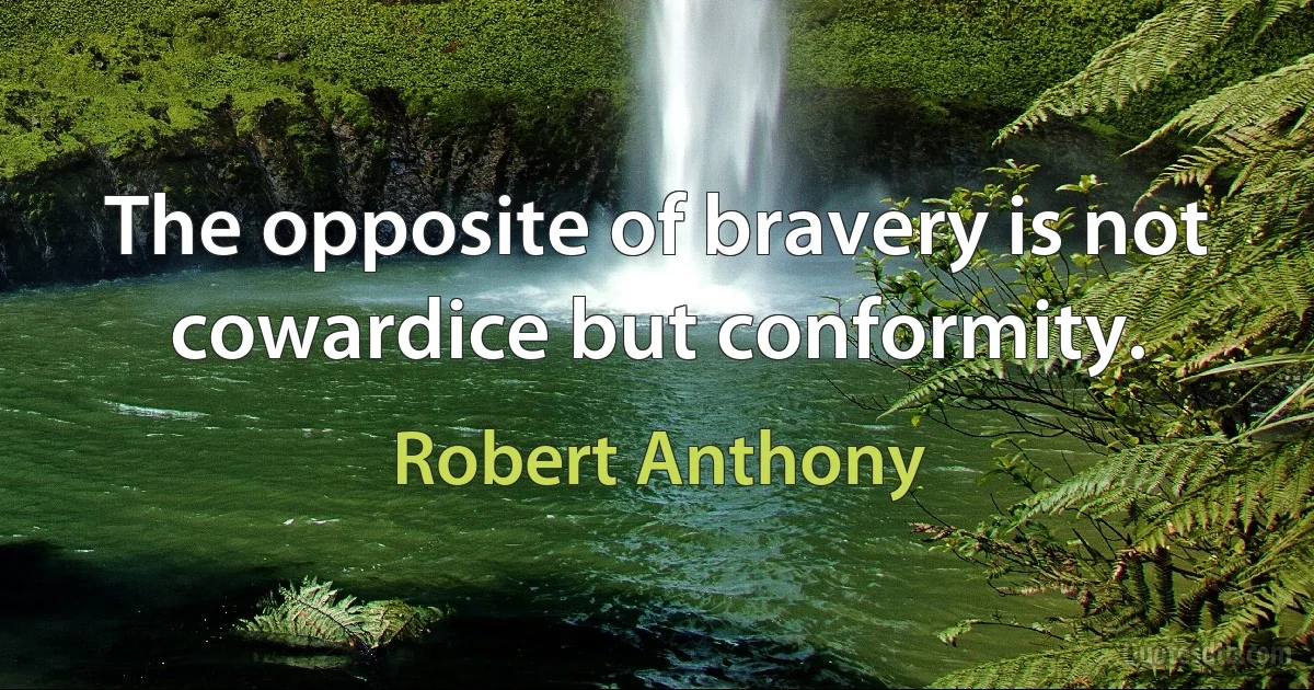 The opposite of bravery is not cowardice but conformity. (Robert Anthony)