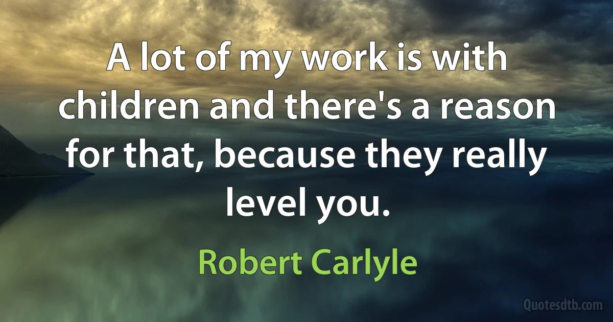 A lot of my work is with children and there's a reason for that, because they really level you. (Robert Carlyle)