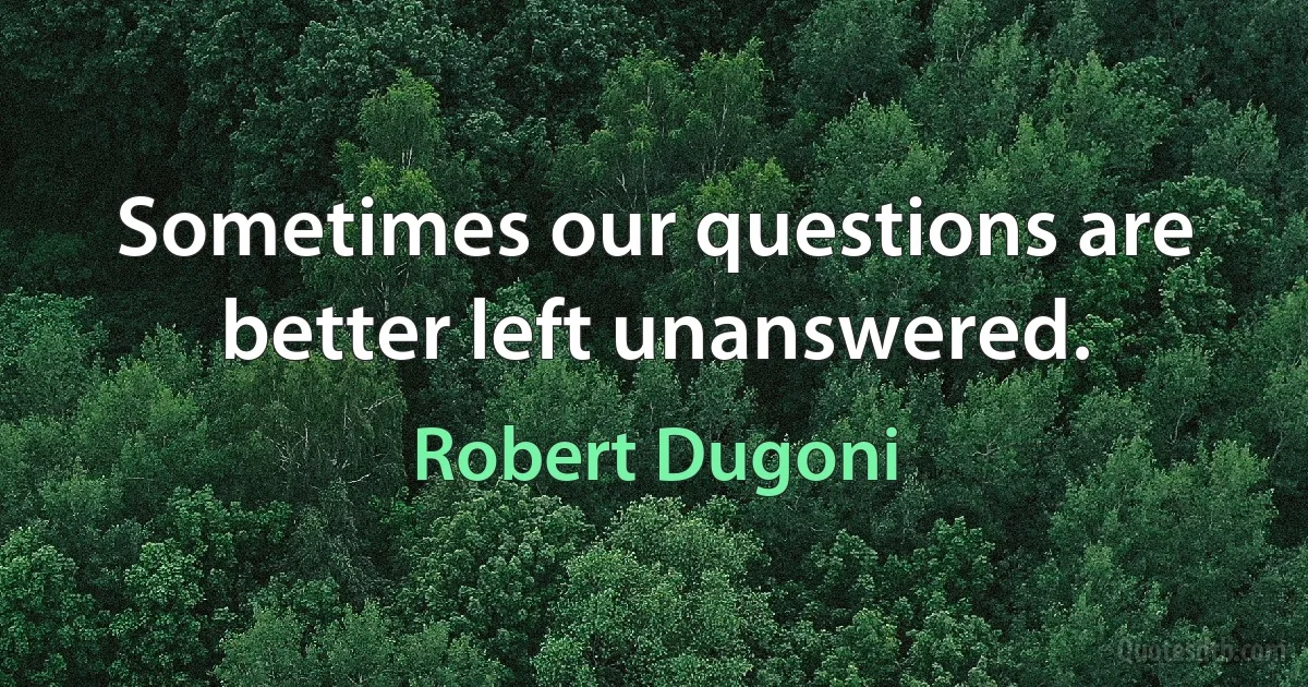 Sometimes our questions are better left unanswered. (Robert Dugoni)