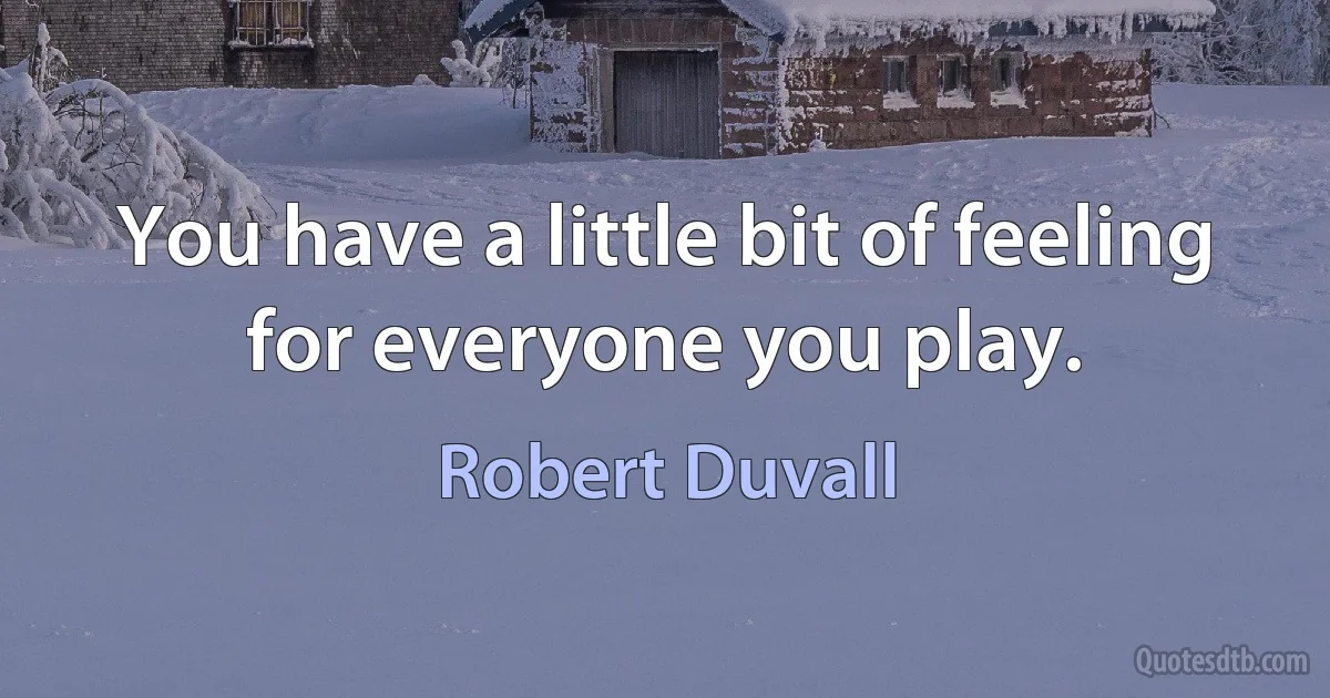 You have a little bit of feeling for everyone you play. (Robert Duvall)