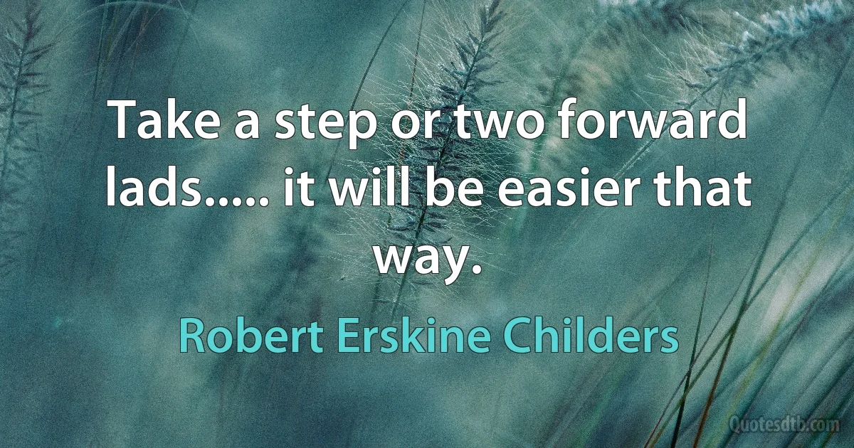 Take a step or two forward lads..... it will be easier that way. (Robert Erskine Childers)