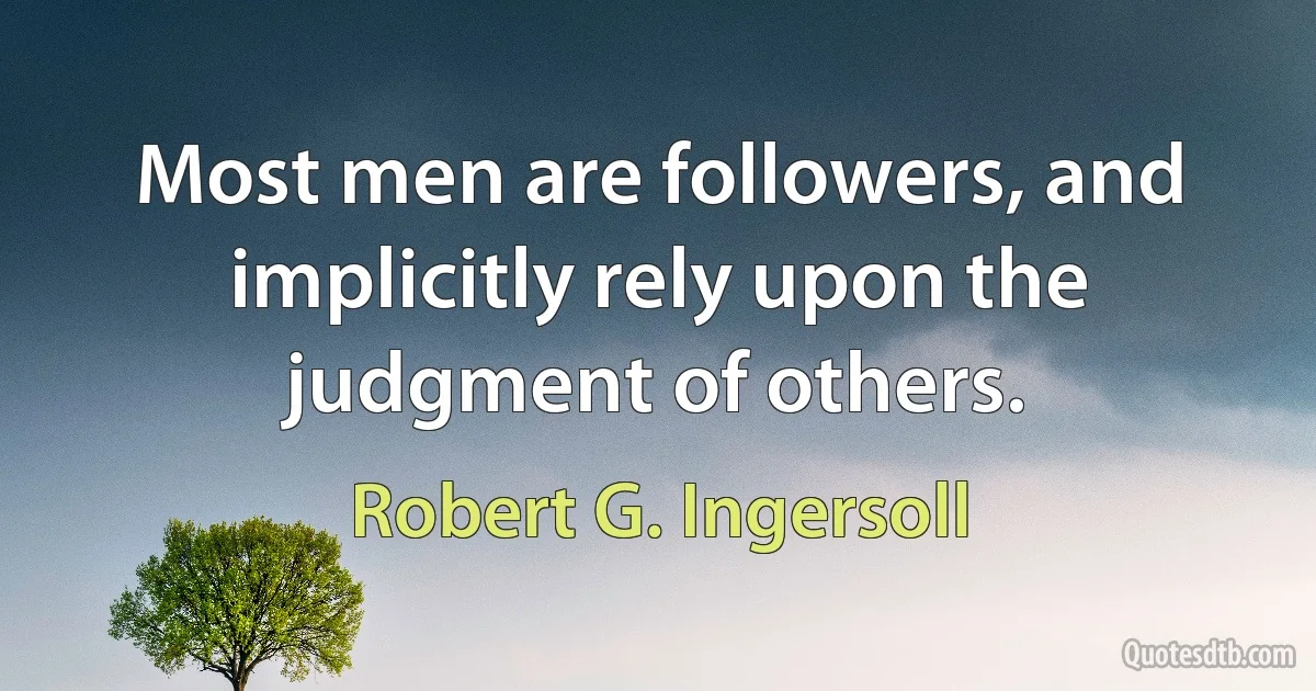 Most men are followers, and implicitly rely upon the judgment of others. (Robert G. Ingersoll)