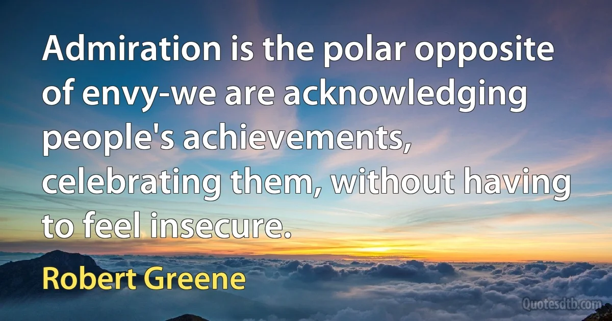 Admiration is the polar opposite of envy-we are acknowledging people's achievements, celebrating them, without having to feel insecure. (Robert Greene)