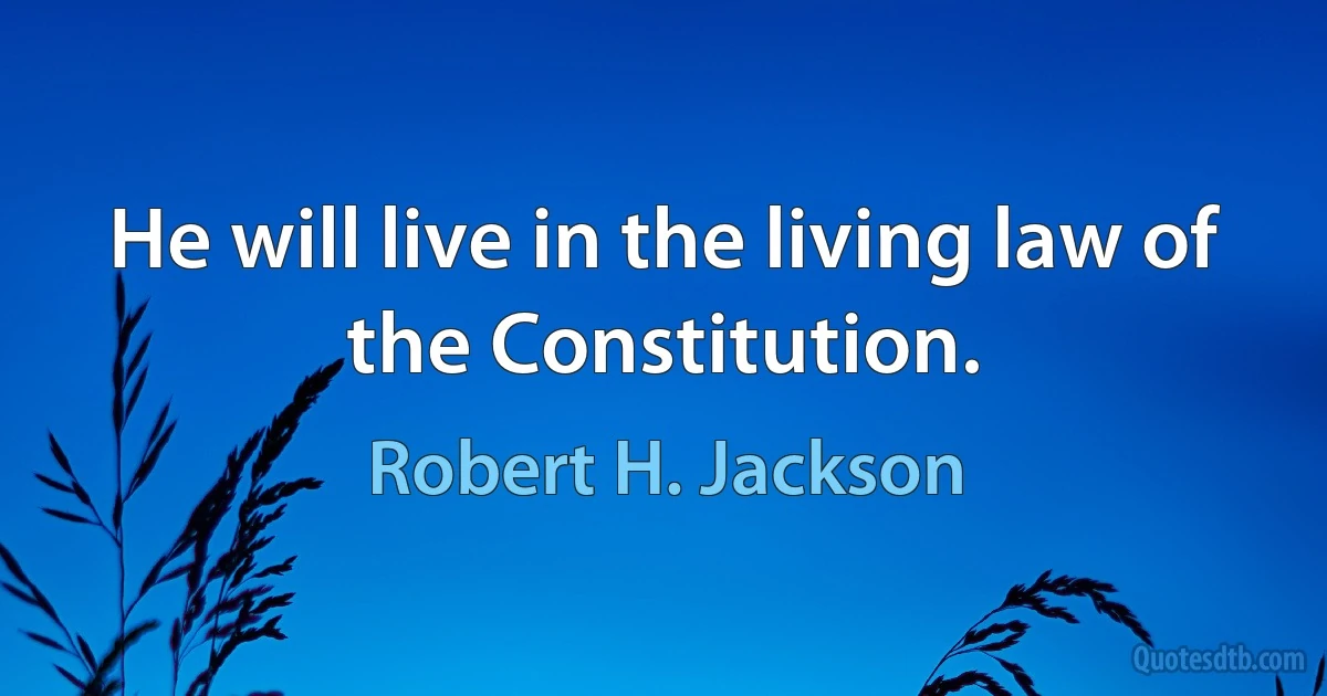 He will live in the living law of the Constitution. (Robert H. Jackson)