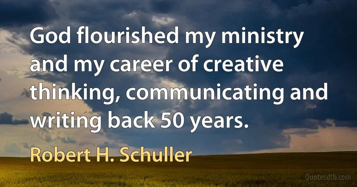 God flourished my ministry and my career of creative thinking, communicating and writing back 50 years. (Robert H. Schuller)