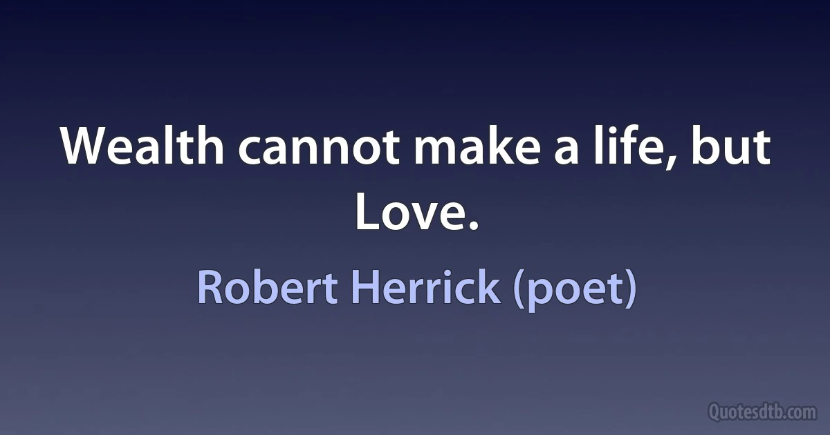 Wealth cannot make a life, but Love. (Robert Herrick (poet))