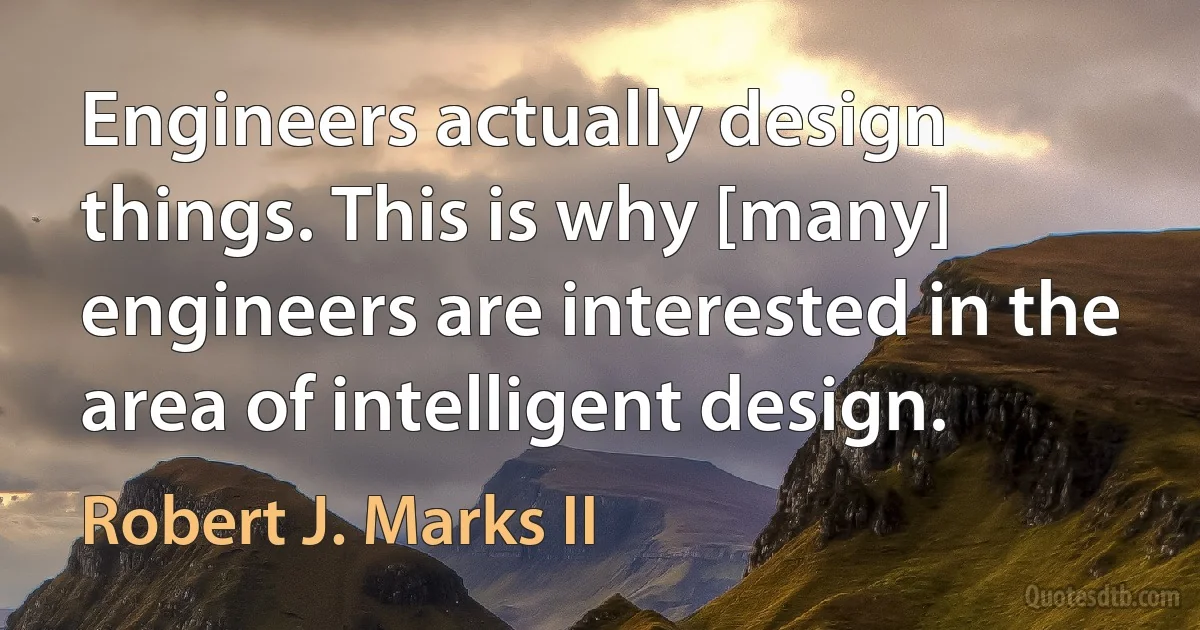 Engineers actually design things. This is why [many] engineers are interested in the area of intelligent design. (Robert J. Marks II)