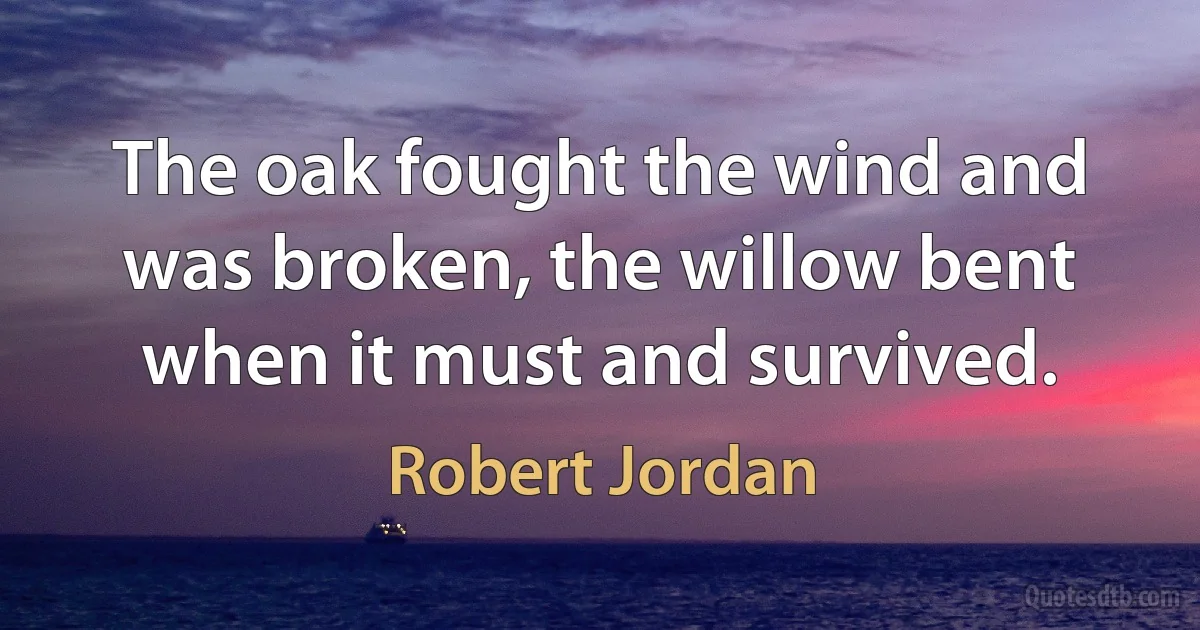 The oak fought the wind and was broken, the willow bent when it must and survived. (Robert Jordan)