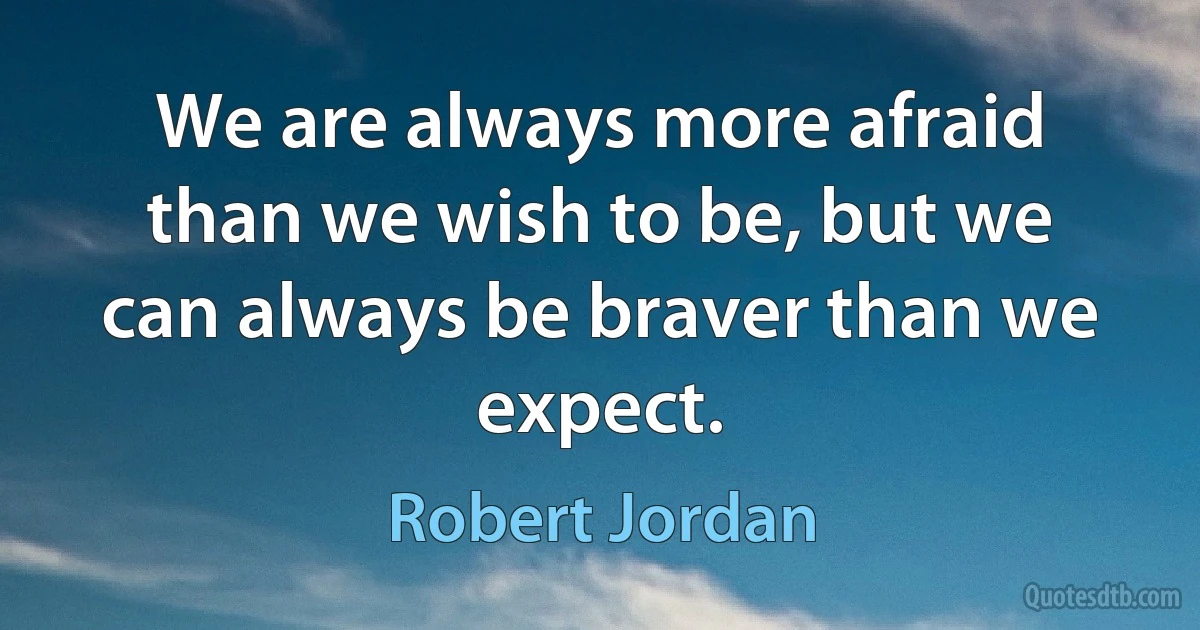 We are always more afraid than we wish to be, but we can always be braver than we expect. (Robert Jordan)