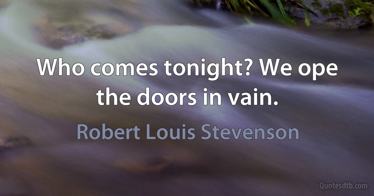 Who comes tonight? We ope the doors in vain. (Robert Louis Stevenson)