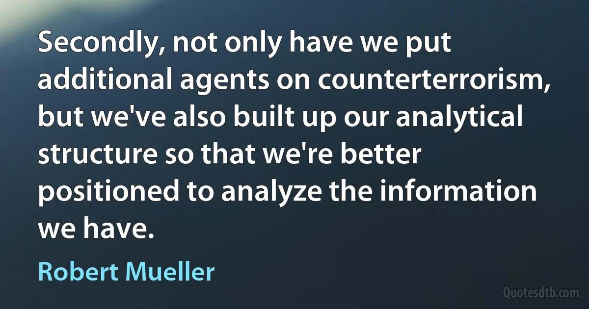 Secondly, not only have we put additional agents on counterterrorism, but we've also built up our analytical structure so that we're better positioned to analyze the information we have. (Robert Mueller)