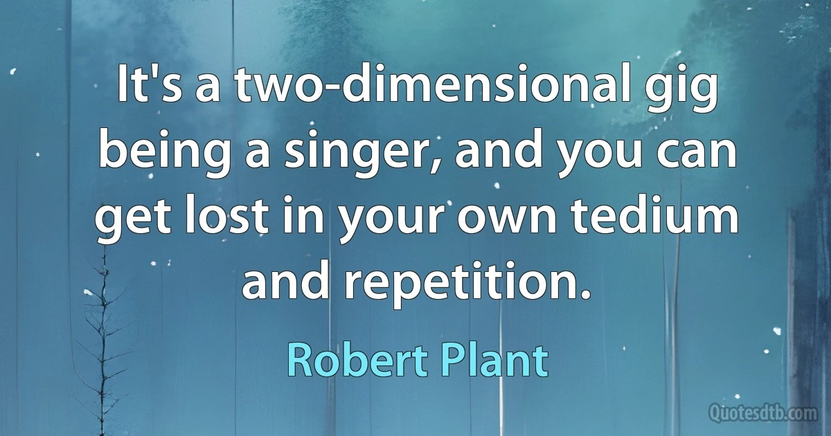 It's a two-dimensional gig being a singer, and you can get lost in your own tedium and repetition. (Robert Plant)