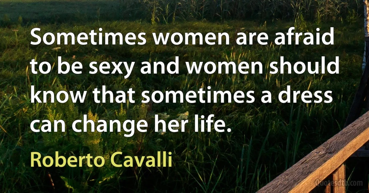 Sometimes women are afraid to be sexy and women should know that sometimes a dress can change her life. (Roberto Cavalli)