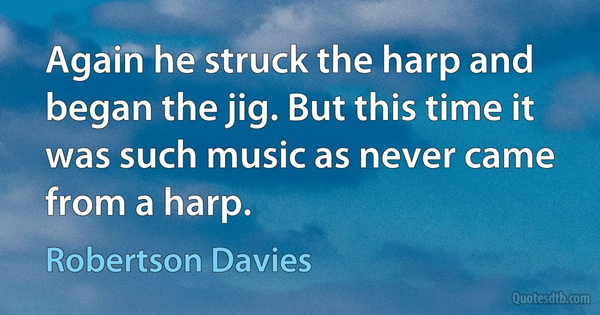 Again he struck the harp and began the jig. But this time it was such music as never came from a harp. (Robertson Davies)