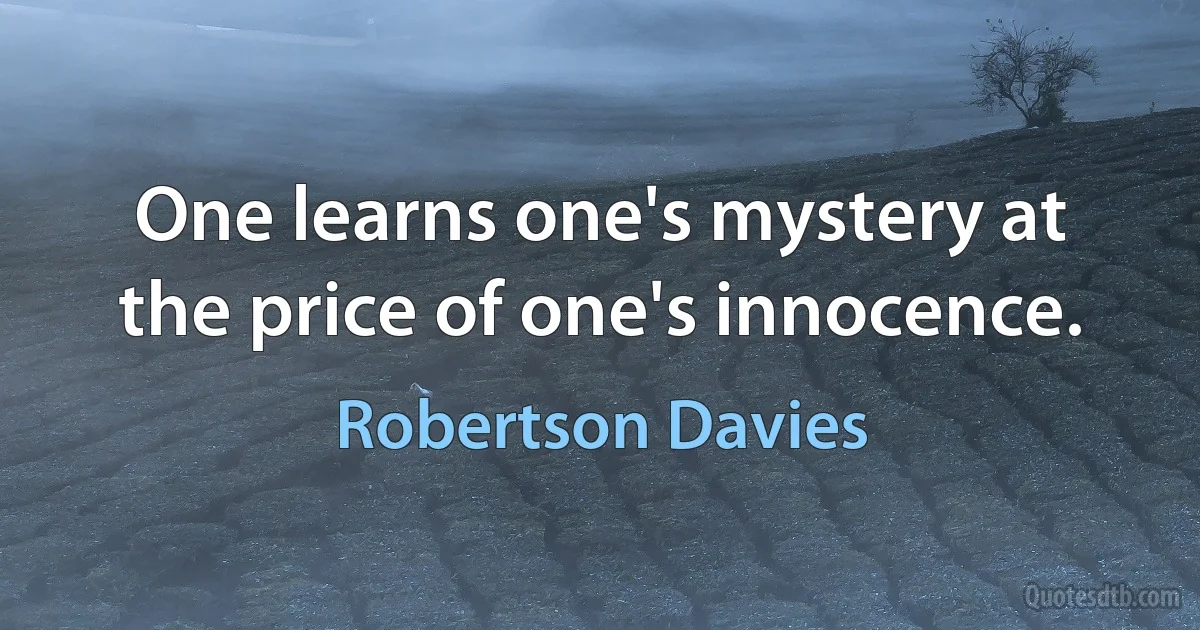 One learns one's mystery at the price of one's innocence. (Robertson Davies)