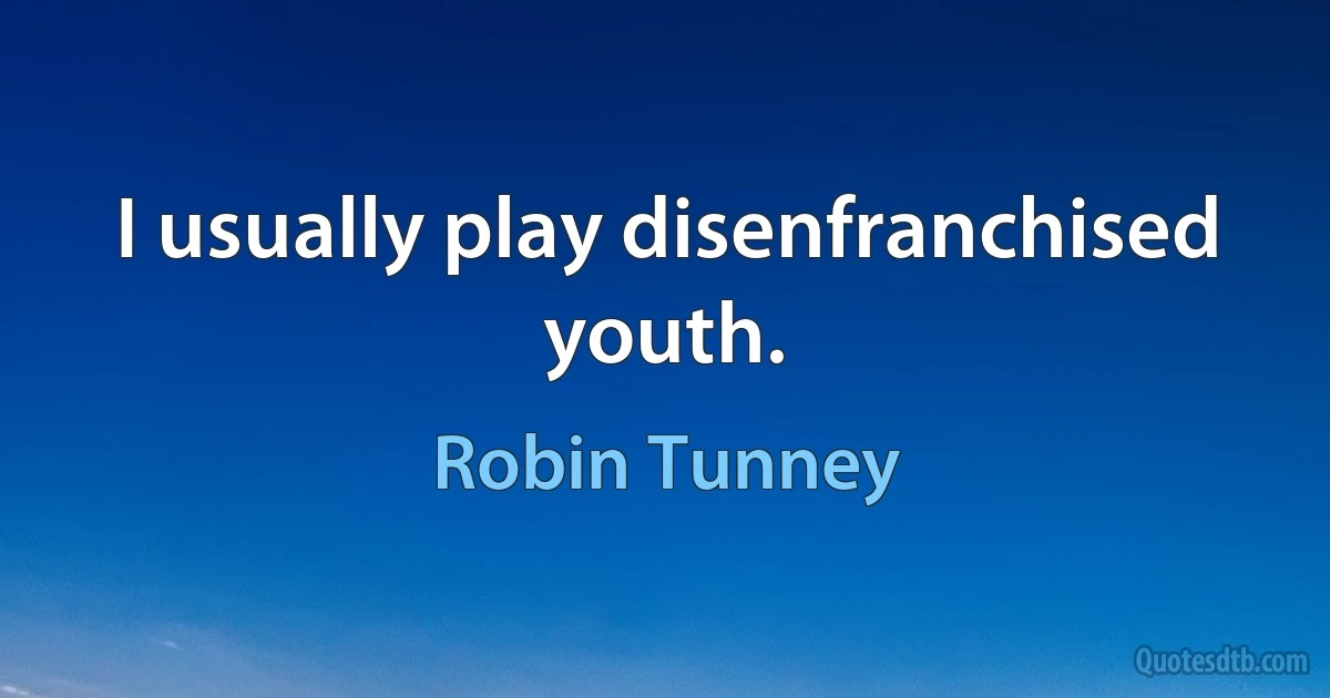 I usually play disenfranchised youth. (Robin Tunney)