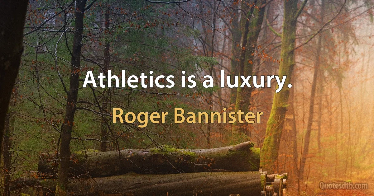 Athletics is a luxury. (Roger Bannister)