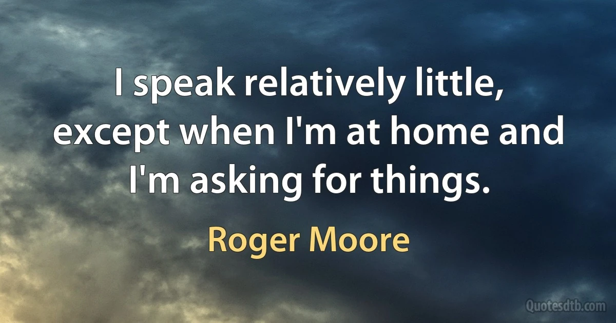 I speak relatively little, except when I'm at home and I'm asking for things. (Roger Moore)