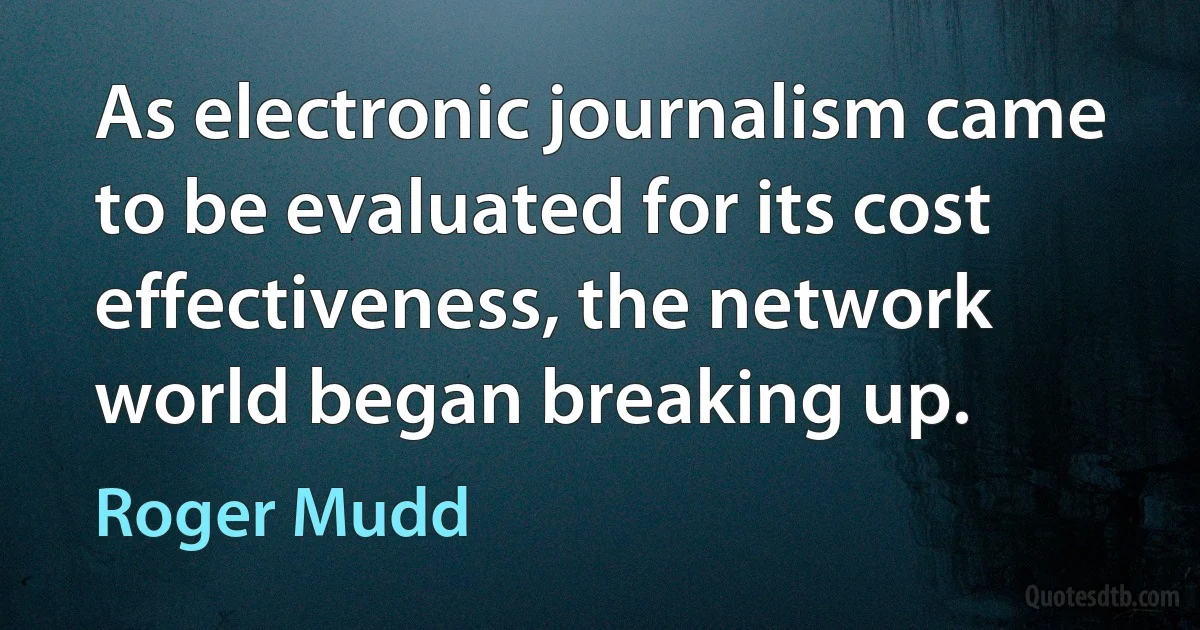 As electronic journalism came to be evaluated for its cost effectiveness, the network world began breaking up. (Roger Mudd)