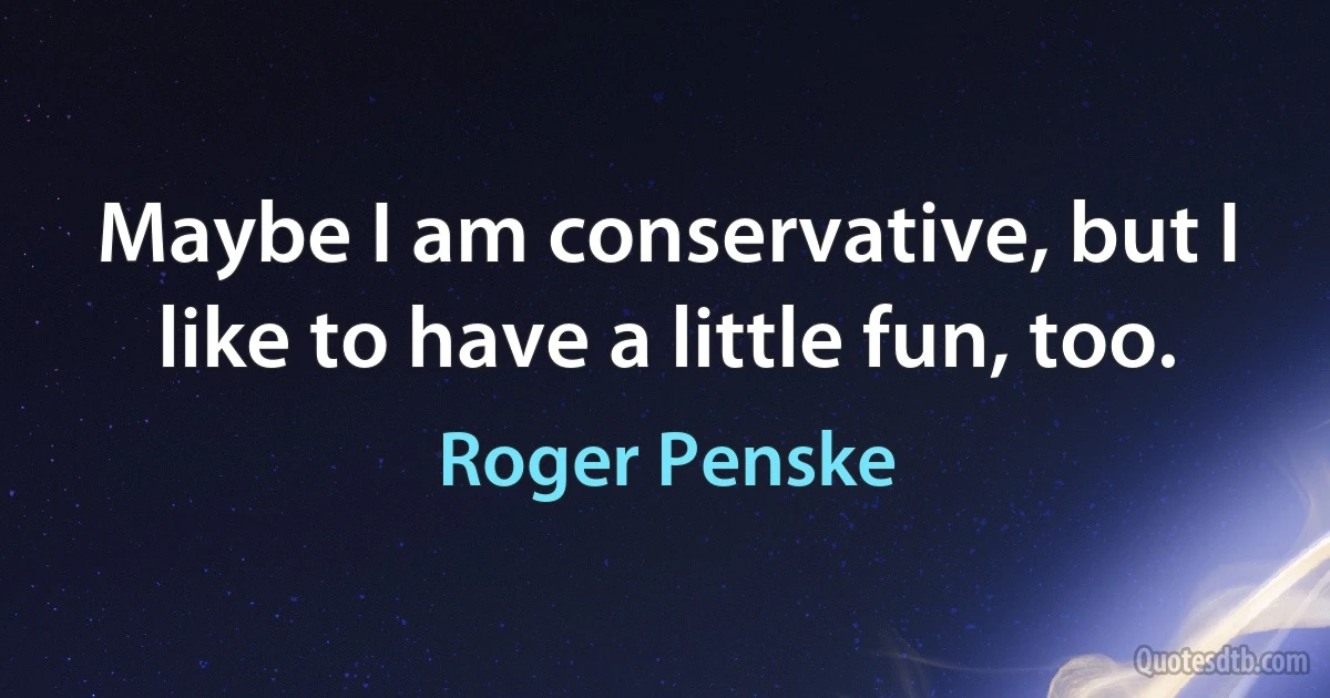 Maybe I am conservative, but I like to have a little fun, too. (Roger Penske)