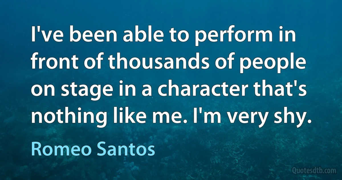 I've been able to perform in front of thousands of people on stage in a character that's nothing like me. I'm very shy. (Romeo Santos)