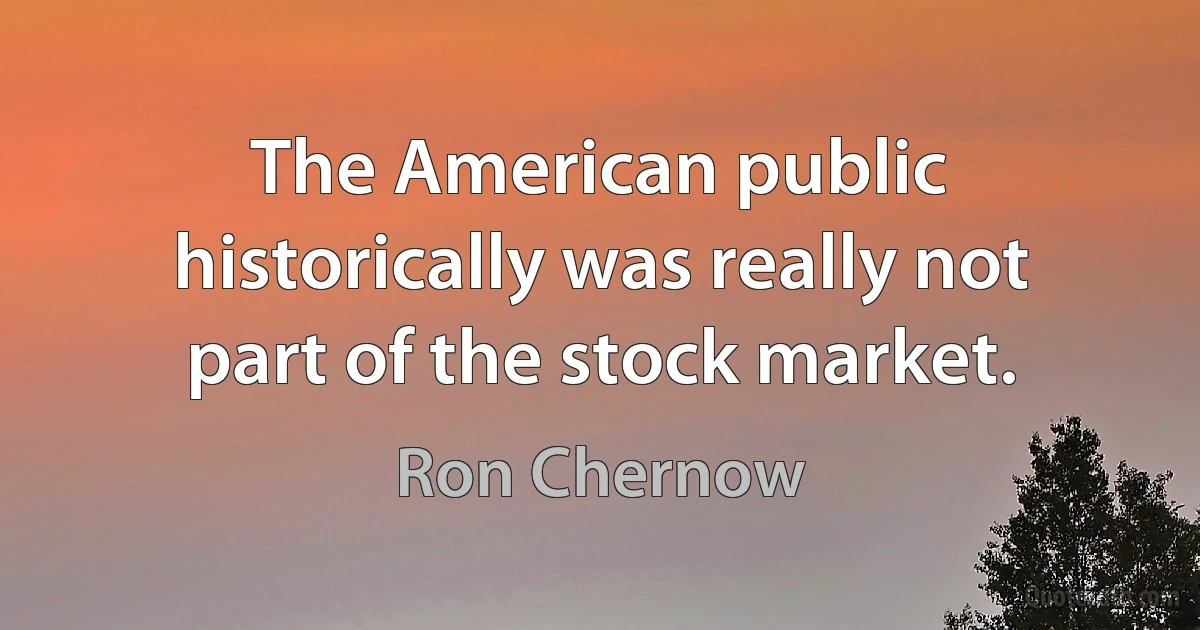 The American public historically was really not part of the stock market. (Ron Chernow)