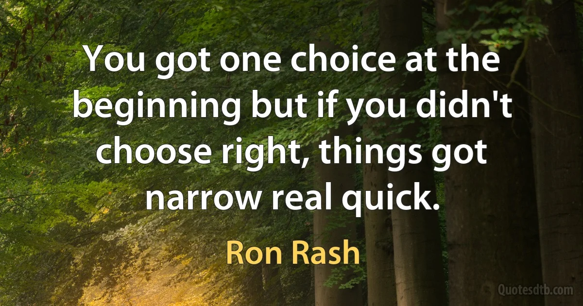 You got one choice at the beginning but if you didn't choose right, things got narrow real quick. (Ron Rash)