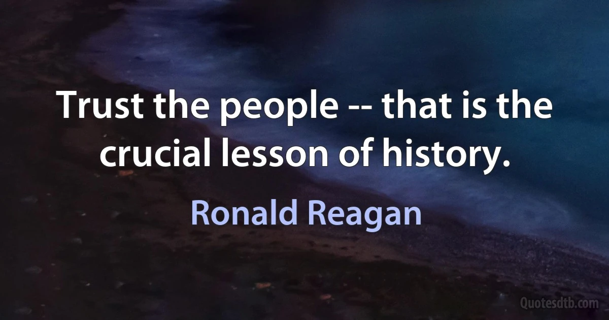 Trust the people -- that is the crucial lesson of history. (Ronald Reagan)