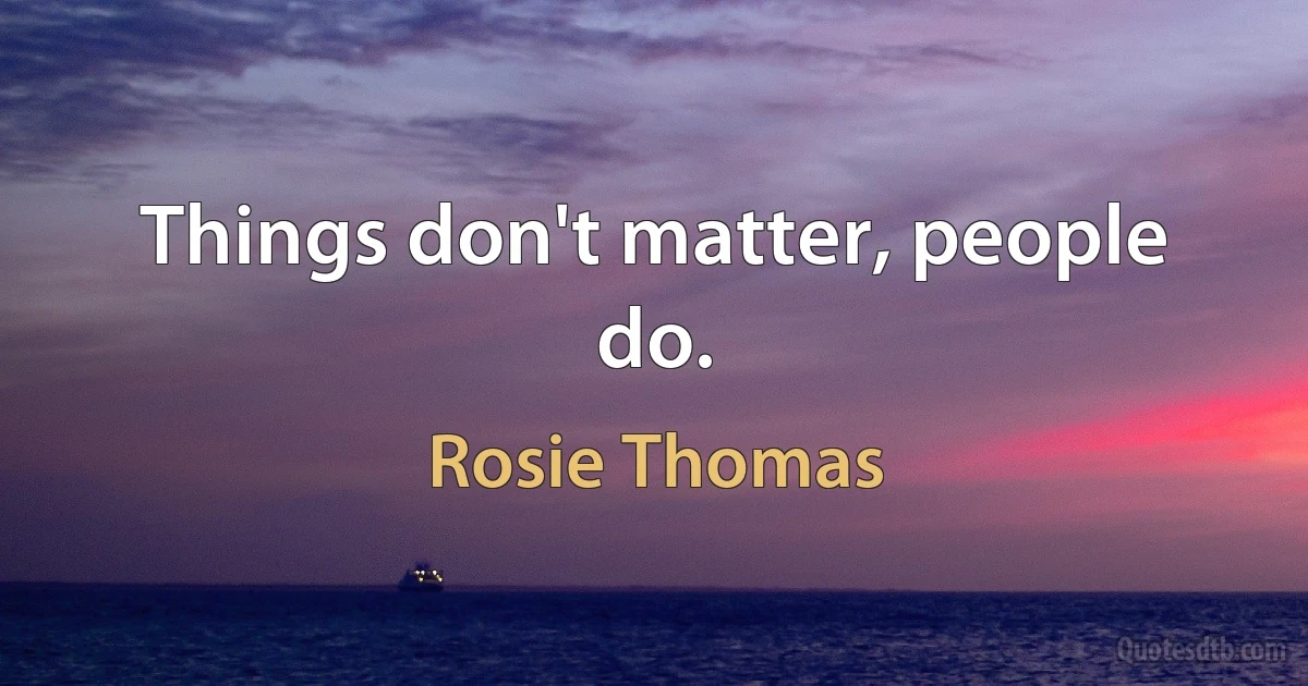 Things don't matter, people do. (Rosie Thomas)