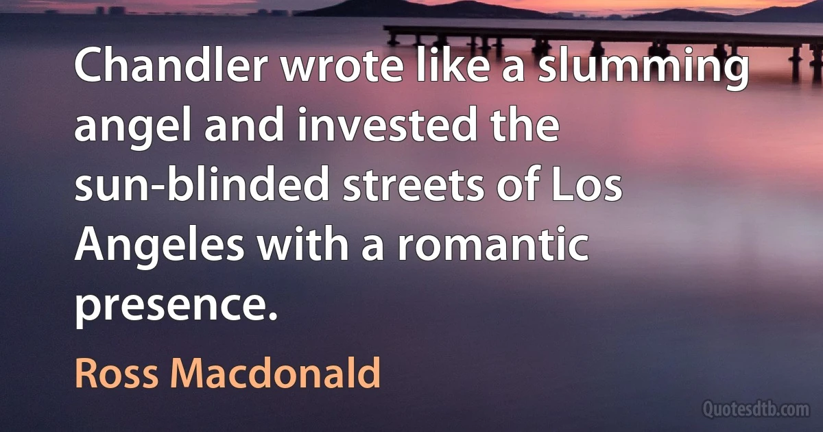 Chandler wrote like a slumming angel and invested the sun-blinded streets of Los Angeles with a romantic presence. (Ross Macdonald)