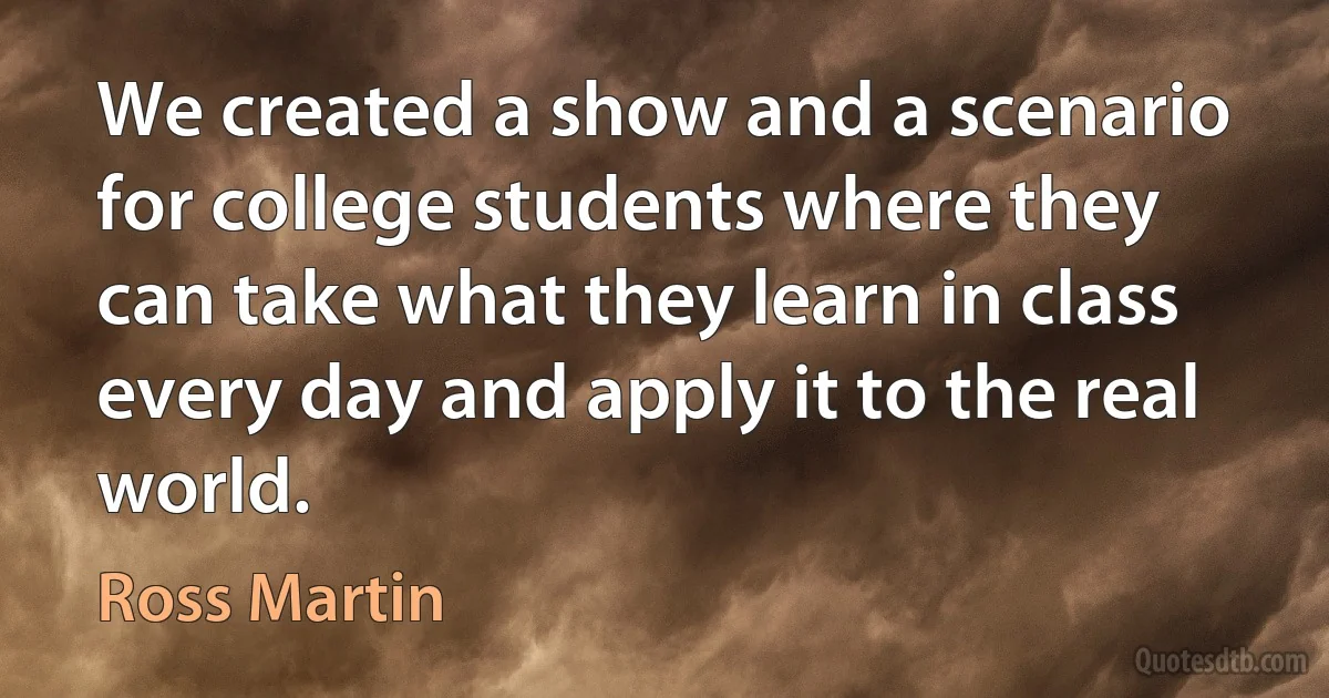 We created a show and a scenario for college students where they can take what they learn in class every day and apply it to the real world. (Ross Martin)