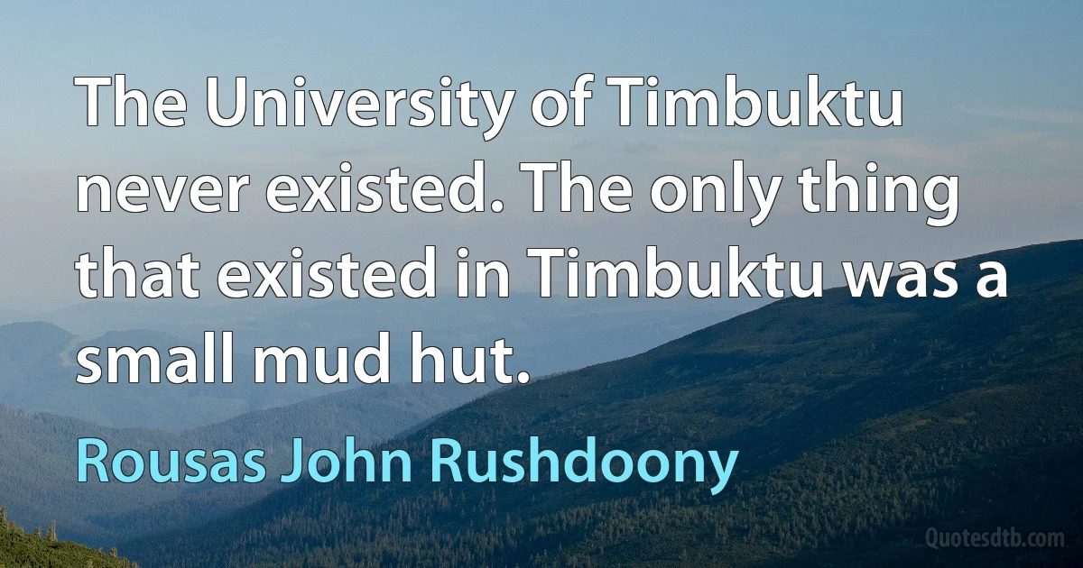 The University of Timbuktu never existed. The only thing that existed in Timbuktu was a small mud hut. (Rousas John Rushdoony)