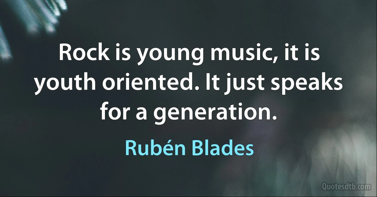 Rock is young music, it is youth oriented. It just speaks for a generation. (Rubén Blades)