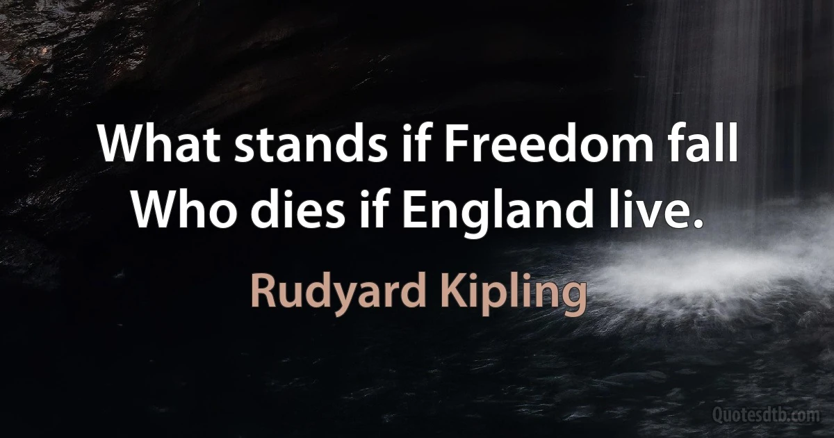 What stands if Freedom fall Who dies if England live. (Rudyard Kipling)