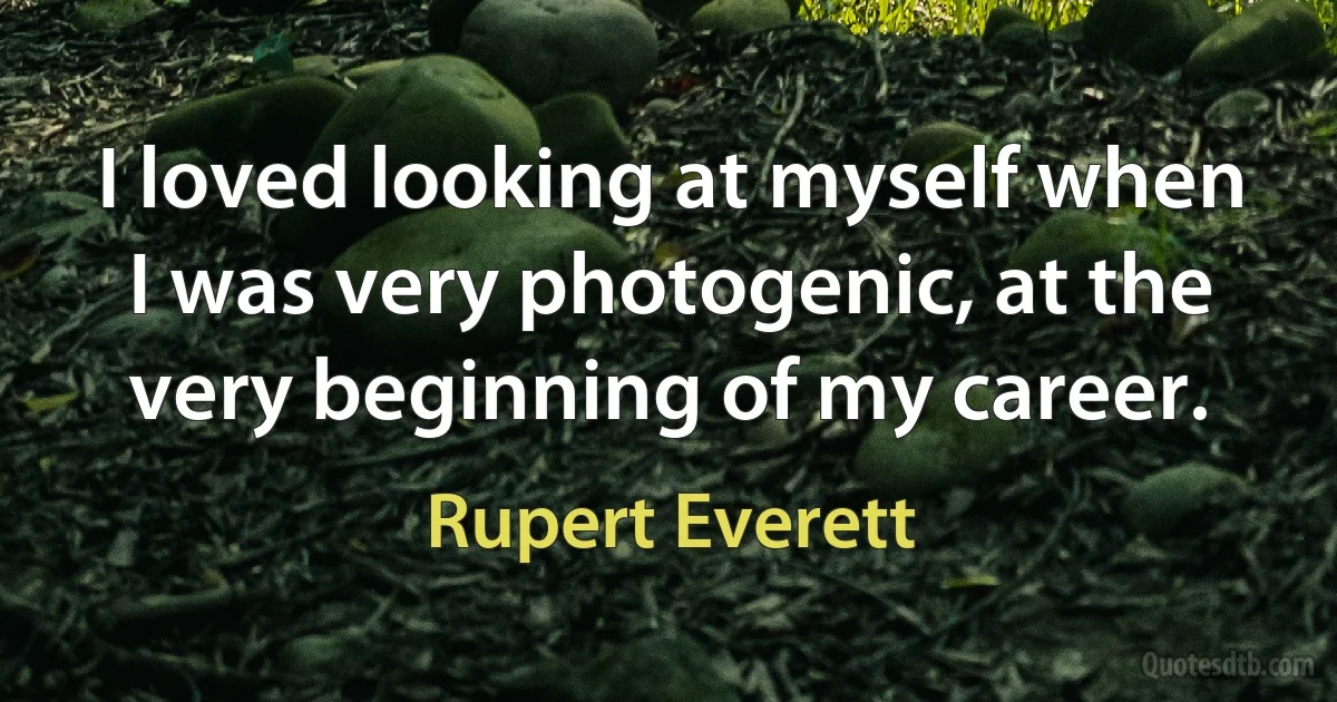 I loved looking at myself when I was very photogenic, at the very beginning of my career. (Rupert Everett)