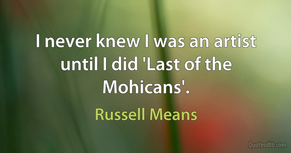 I never knew I was an artist until I did 'Last of the Mohicans'. (Russell Means)