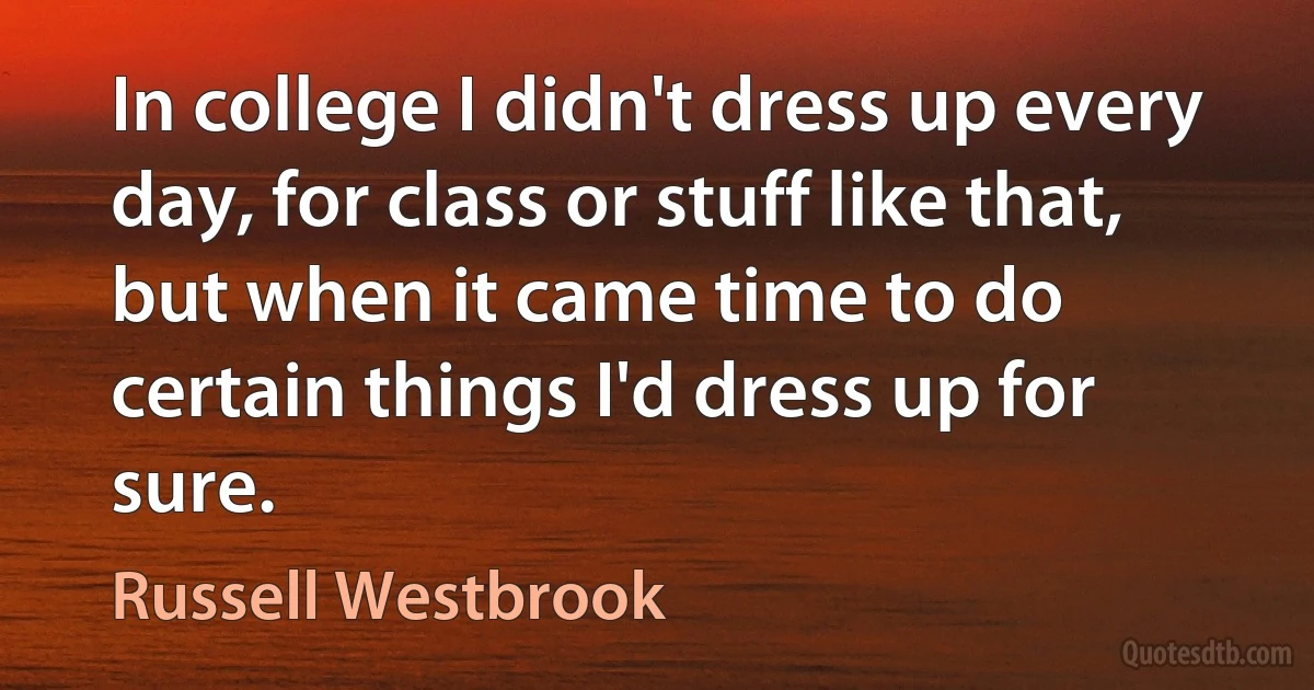 In college I didn't dress up every day, for class or stuff like that, but when it came time to do certain things I'd dress up for sure. (Russell Westbrook)