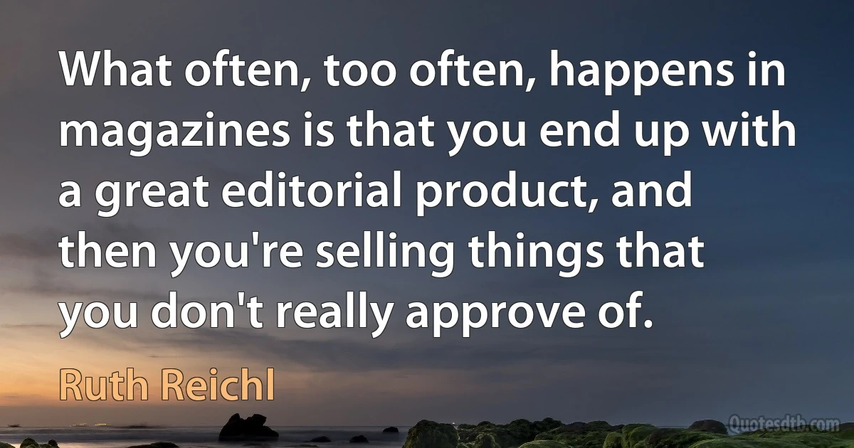 What often, too often, happens in magazines is that you end up with a great editorial product, and then you're selling things that you don't really approve of. (Ruth Reichl)